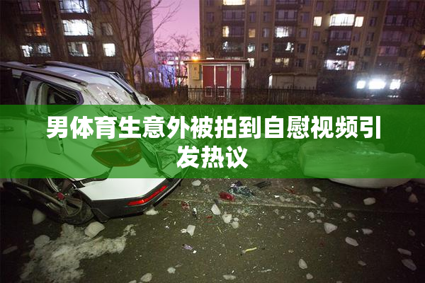 男体育生意外被拍到自慰视频引发热议