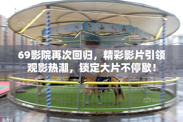 69影院再次回归，精彩影片引领观影热潮，锁定大片不停歇！