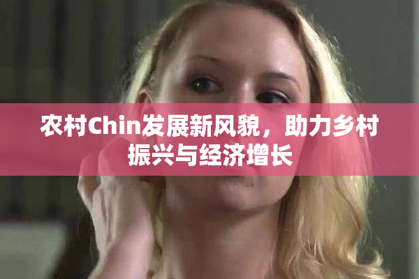 农村Chin发展新风貌，助力乡村振兴与经济增长