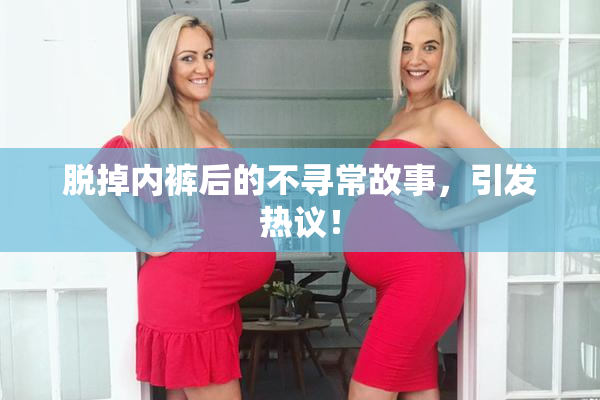 脱掉内裤后的不寻常故事，引发热议！