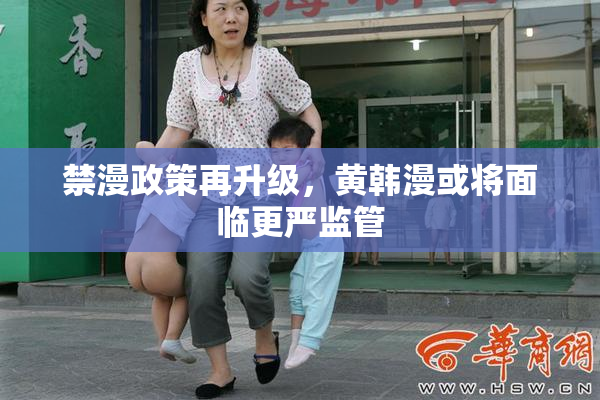 禁漫政策再升级，黄韩漫或将面临更严监管