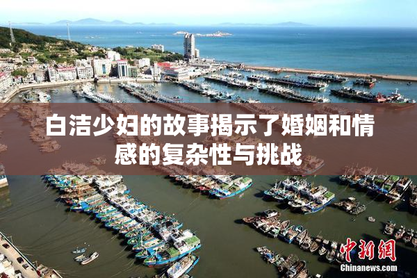 白洁少妇的故事揭示了婚姻和情感的复杂性与挑战