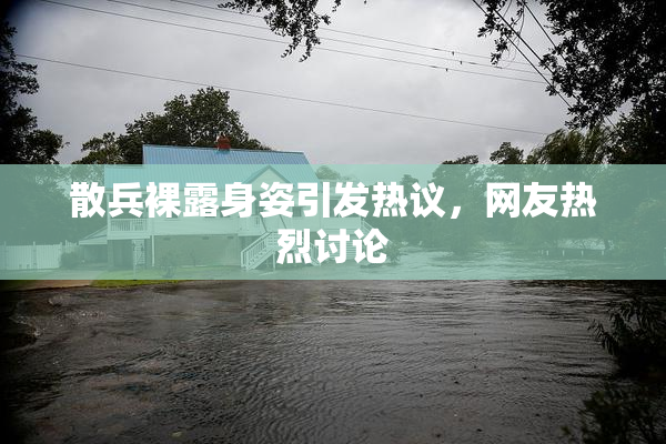 散兵裸露身姿引发热议，网友热烈讨论