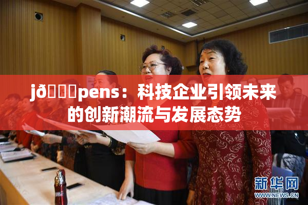 j🈚pens：科技企业引领未来的创新潮流与发展态势