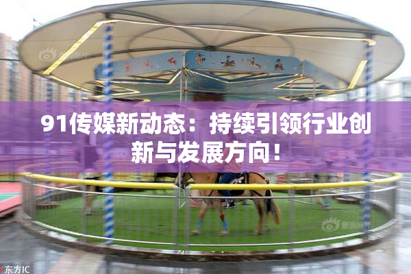 91传媒新动态：持续引领行业创新与发展方向！