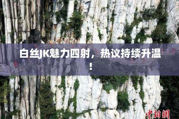 白丝JK魅力四射，热议持续升温！