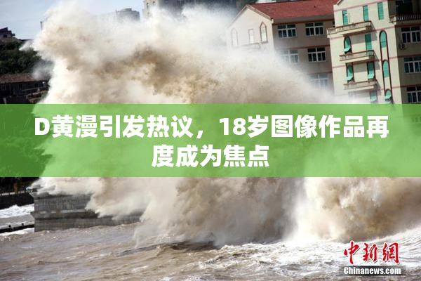 D黄漫引发热议，18岁图像作品再度成为焦点