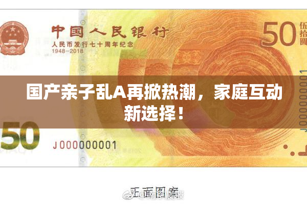 国产亲子乱A再掀热潮，家庭互动新选择！