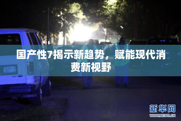国产性7揭示新趋势，赋能现代消费新视野