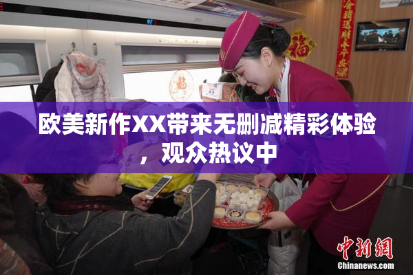 欧美新作XX带来无删减精彩体验，观众热议中
