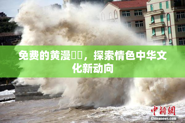 免费的黄漫❌‌，探索情色中华文化新动向