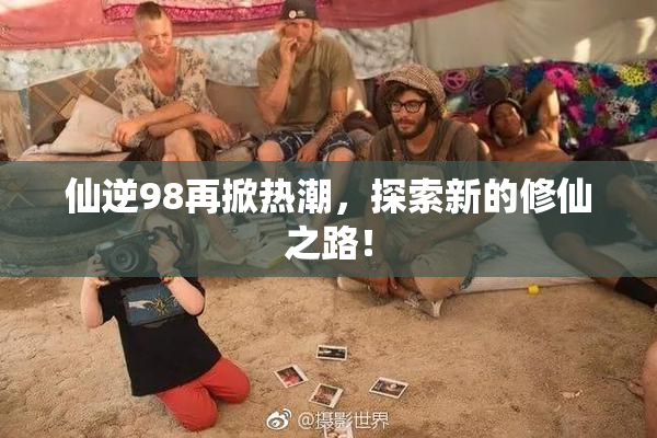 仙逆98再掀热潮，探索新的修仙之路！