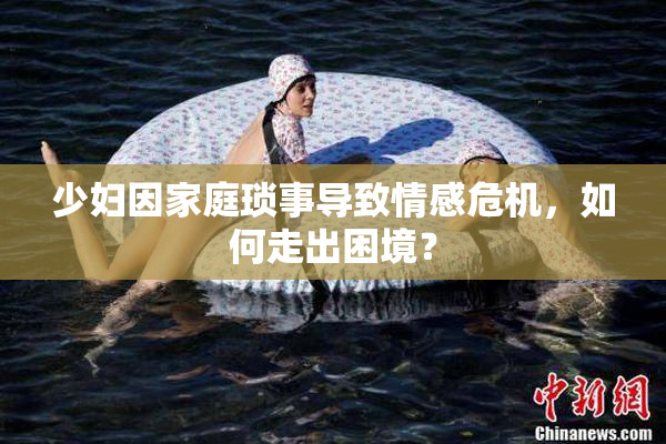 少妇因家庭琐事导致情感危机，如何走出困境？