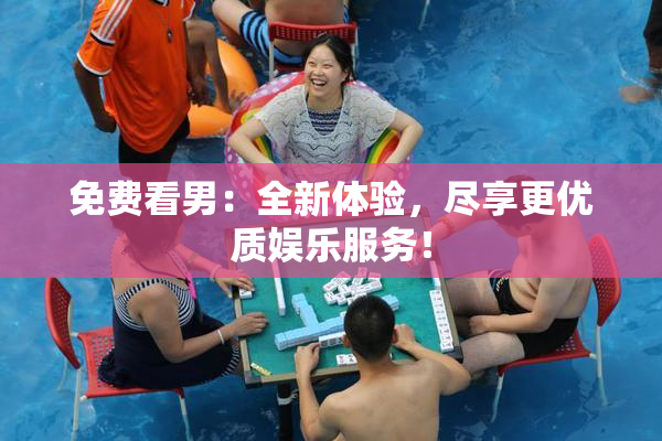 免费看男：全新体验，尽享更优质娱乐服务！