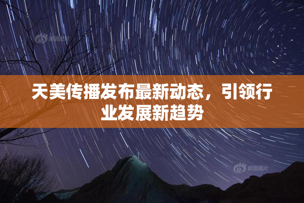 天美传播发布最新动态，引领行业发展新趋势