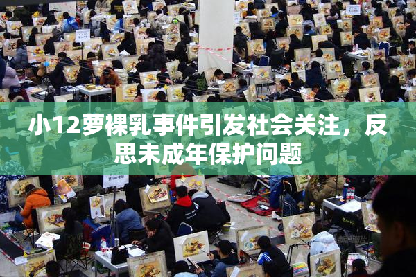 小12萝裸乳事件引发社会关注，反思未成年保护问题