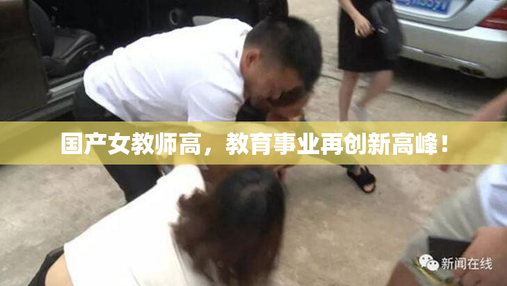 国产女教师高，教育事业再创新高峰！