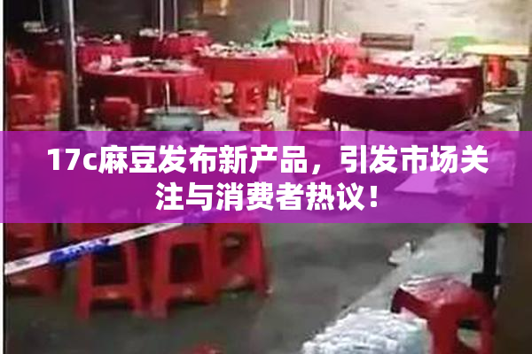 17c麻豆发布新产品，引发市场关注与消费者热议！