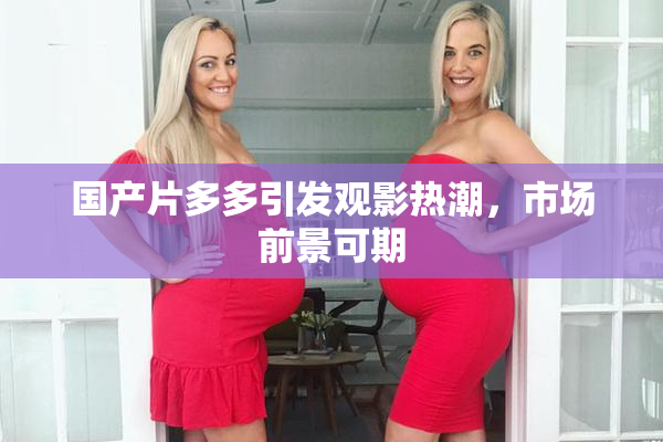 国产片多多引发观影热潮，市场前景可期