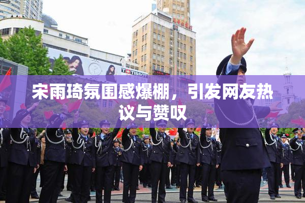 宋雨琦氛围感爆棚，引发网友热议与赞叹