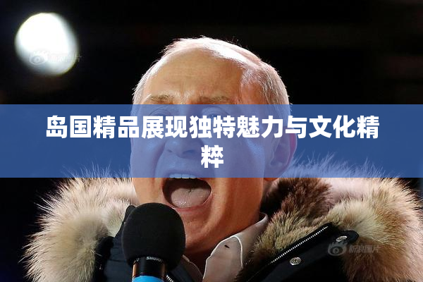 岛国精品展现独特魅力与文化精粹