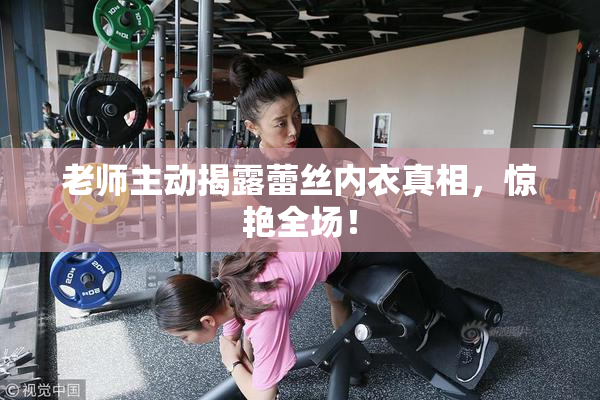 老师主动揭露蕾丝内衣真相，惊艳全场！