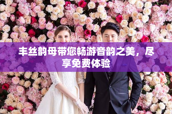 丰丝韵母带您畅游音韵之美，尽享免费体验