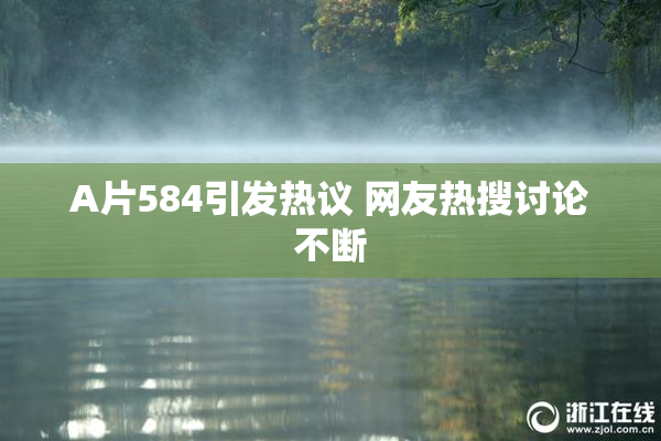 A片584引发热议 网友热搜讨论不断