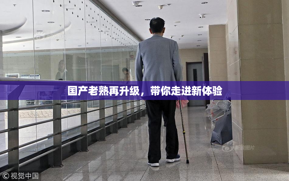 国产老熟再升级，带你走进新体验