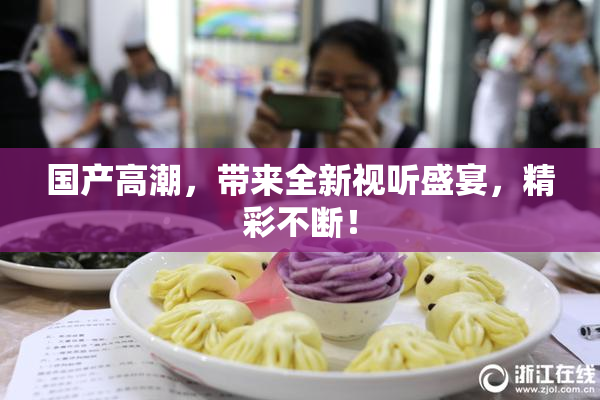 国产高潮，带来全新视听盛宴，精彩不断！