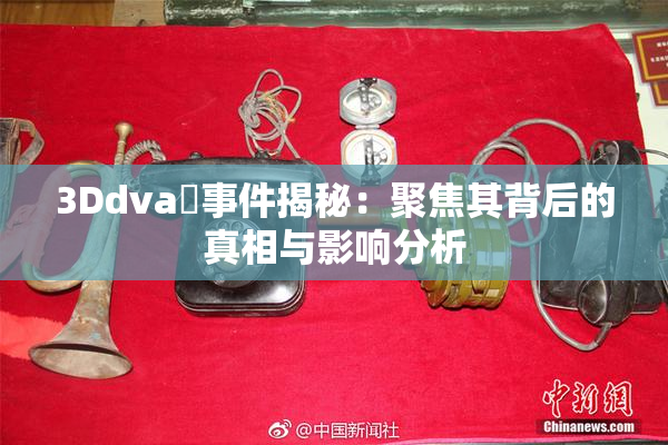 3Ddva婬事件揭秘：聚焦其背后的真相与影响分析