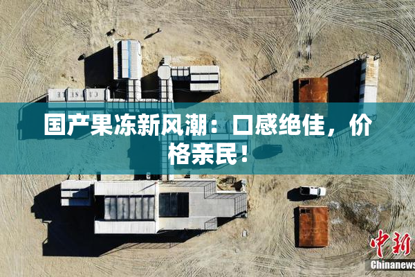 国产果冻新风潮：口感绝佳，价格亲民！