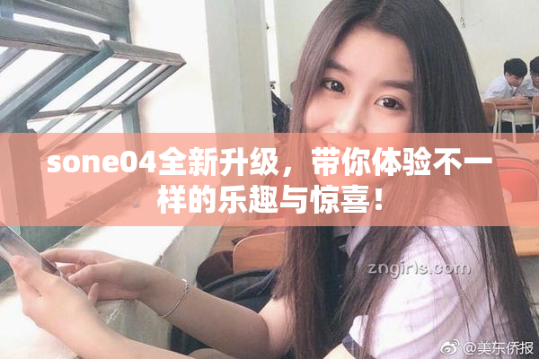 sone04全新升级，带你体验不一样的乐趣与惊喜！