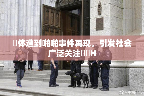 祼体遭到啪啪事件再现，引发社会广泛关注❌‌H