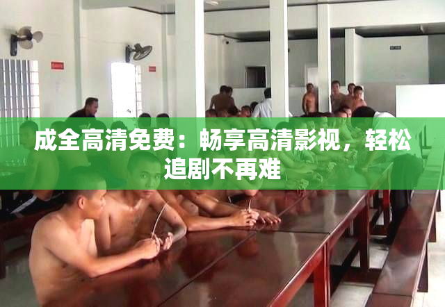 成全高清免费：畅享高清影视，轻松追剧不再难