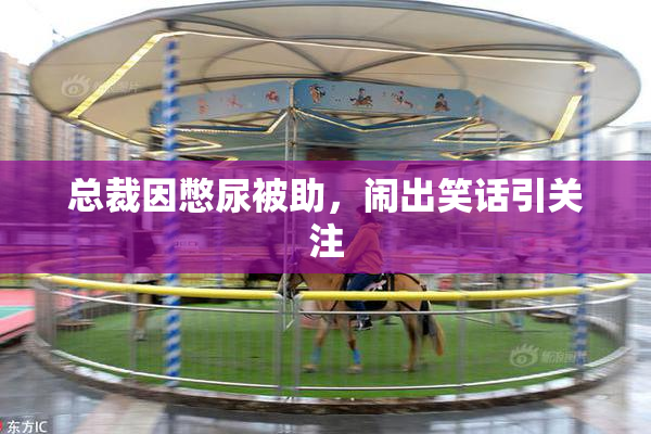 总裁因憋尿被助，闹出笑话引关注