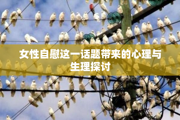 女性自慰这一话题带来的心理与生理探讨