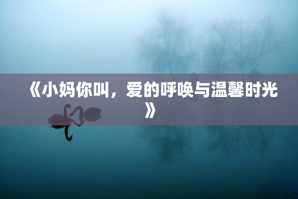 《小妈你叫，爱的呼唤与温馨时光》