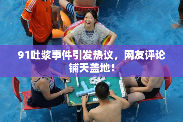 91吐浆事件引发热议，网友评论铺天盖地！