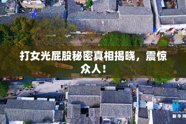 打女光屁股秘密真相揭晓，震惊众人！