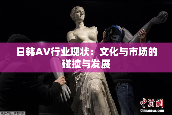 日韩AV行业现状：文化与市场的碰撞与发展
