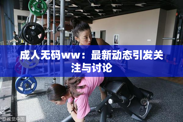 成人无码ww：最新动态引发关注与讨论