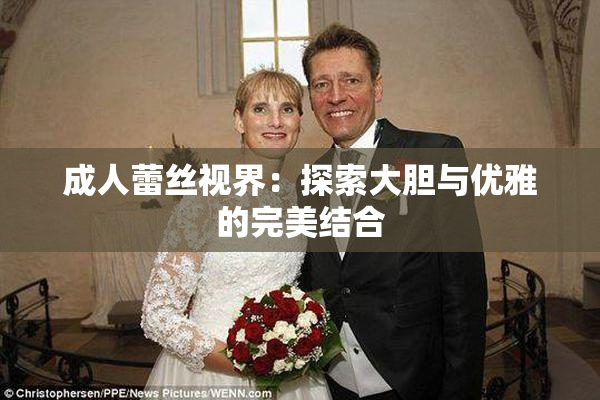 成人蕾丝视界：探索大胆与优雅的完美结合
