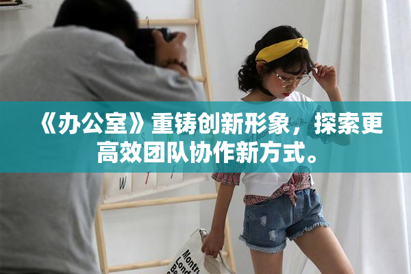 《办公室》重铸创新形象，探索更高效团队协作新方式。