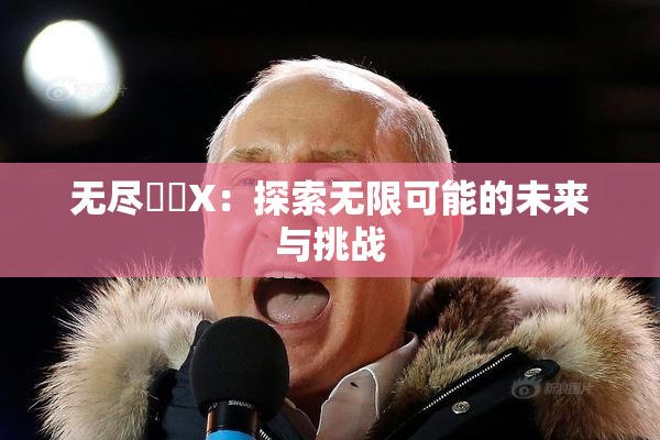 无尽❌‌X：探索无限可能的未来与挑战