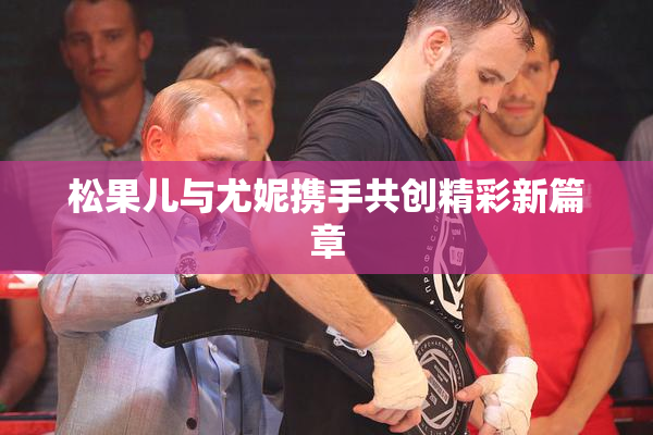 松果儿与尤妮携手共创精彩新篇章