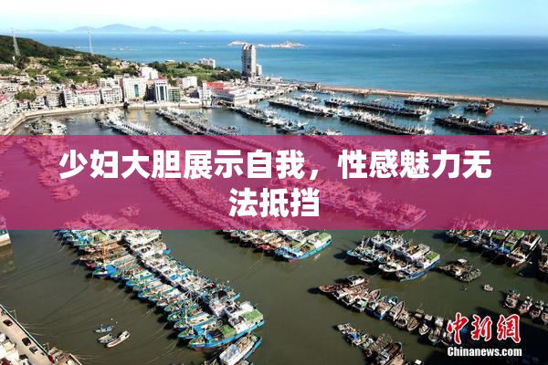 少妇大胆展示自我，性感魅力无法抵挡