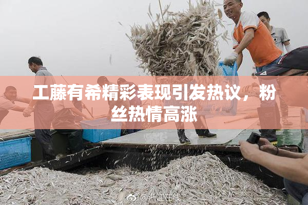 工藤有希精彩表现引发热议，粉丝热情高涨