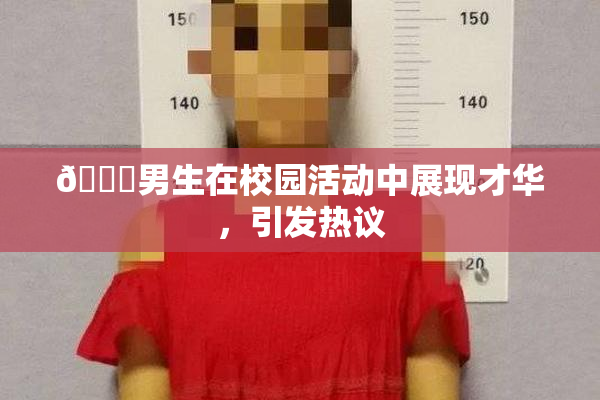 🔞男生在校园活动中展现才华，引发热议