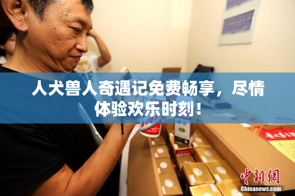 人犬兽人奇遇记免费畅享，尽情体验欢乐时刻！
